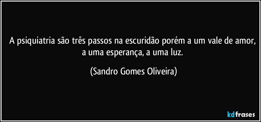A psiquiatria são três passos na escuridão porém a um vale de amor, a uma esperança, a uma luz. (Sandro Gomes Oliveira)