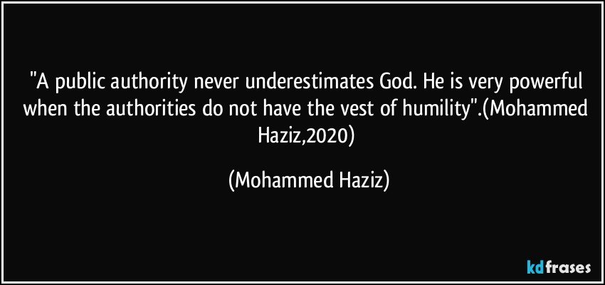 "A public authority never underestimates God.  He is very powerful when the authorities do not have the vest of humility".(Mohammed Haziz,2020) (Mohammed Haziz)