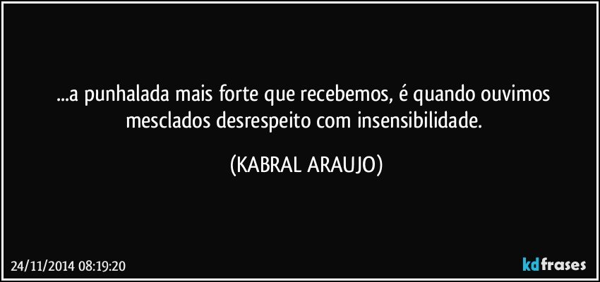 ...a punhalada mais forte que recebemos, é quando ouvimos mesclados desrespeito com insensibilidade. (KABRAL ARAUJO)