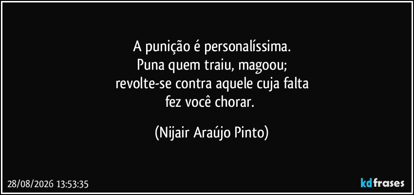 A punição é personalíssima.
Puna quem traiu, magoou;
revolte-se contra aquele cuja falta
fez você chorar. (Nijair Araújo Pinto)