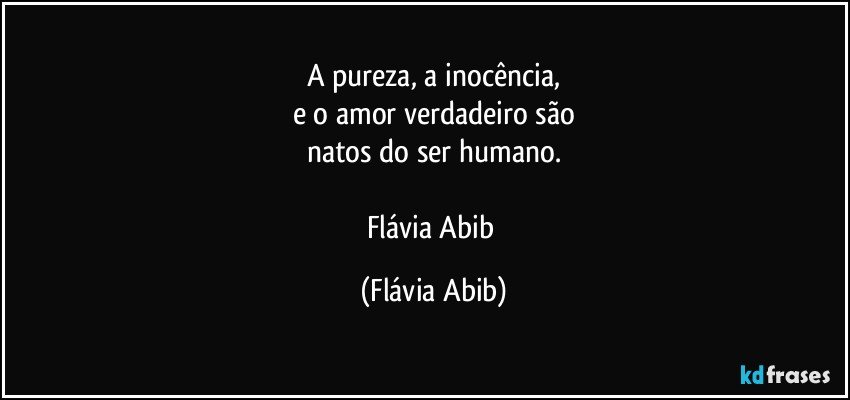 A pureza, a inocência,
e o amor verdadeiro são
natos do ser humano.

Flávia Abib (Flávia Abib)