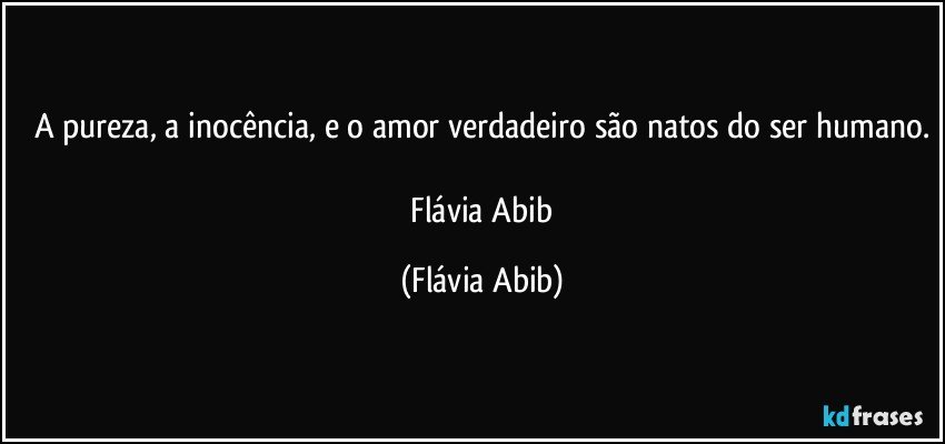 A pureza, a inocência, e o amor verdadeiro são natos do ser humano.

 Flávia Abib (Flávia Abib)