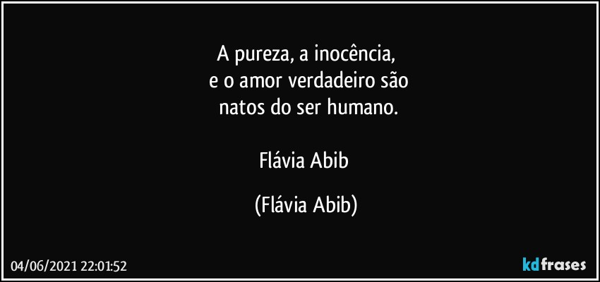 A pureza, a inocência,
 e o amor verdadeiro são
 natos do ser humano.
 
Flávia Abib (Flávia Abib)