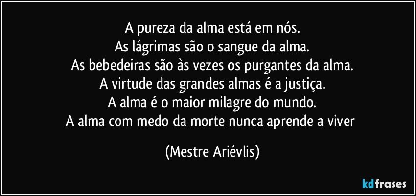 A pureza da alma está em nós.
As lágrimas são o sangue da alma.
As bebedeiras são às vezes os purgantes da alma.
A virtude das grandes almas é a justiça.
A alma é o maior milagre do mundo.
A alma com medo da morte nunca aprende a viver (Mestre Ariévlis)