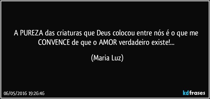 A PUREZA das criaturas que Deus colocou entre nós é o que  me CONVENCE de que o AMOR verdadeiro  existe!... (Maria Luz)