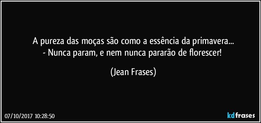 A pureza das moças são como a essência da primavera...
- Nunca param, e nem nunca pararão de florescer! (Jean Frases)