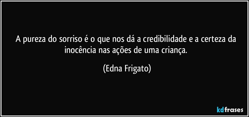 A pureza do sorriso é o que nos dá a credibilidade e a certeza da inocência nas ações de uma criança. (Edna Frigato)