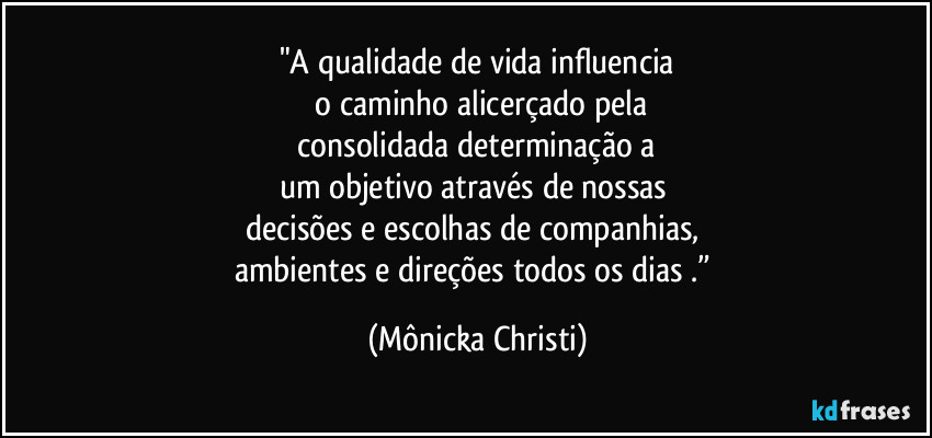 "A qualidade de vida influencia
o caminho alicerçado pela
consolidada determinação a
um objetivo através de nossas
decisões e escolhas de companhias,
ambientes e direções todos os dias .” (Mônicka Christi)