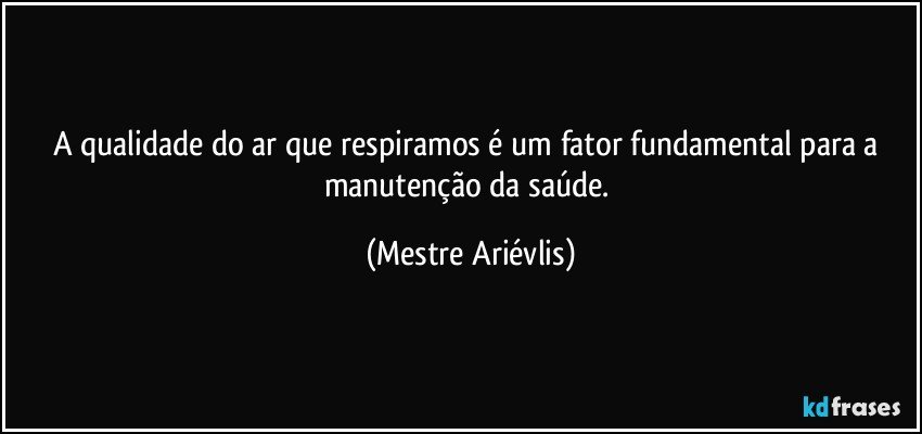 A qualidade do ar que respiramos é um fator fundamental para a manutenção da saúde. (Mestre Ariévlis)