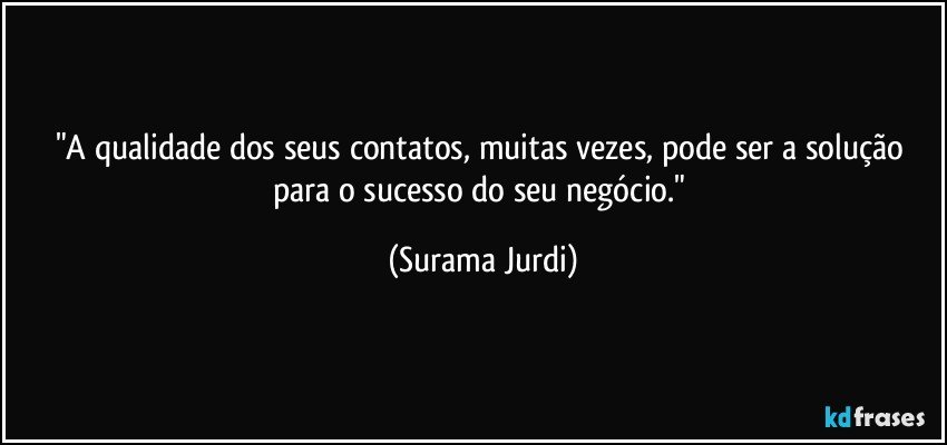 "A qualidade dos seus contatos, muitas vezes, pode ser a solução para o sucesso do seu negócio." (Surama Jurdi)