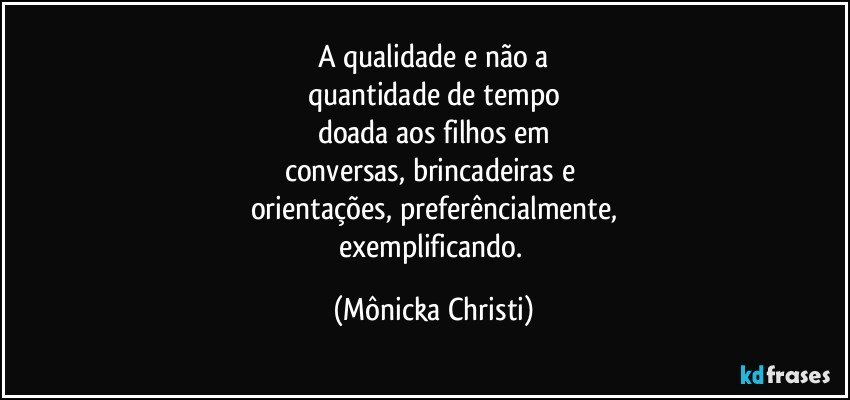 A qualidade e não a
quantidade de tempo
doada aos filhos em
conversas, brincadeiras e 
orientações,  preferêncialmente,
exemplificando. (Mônicka Christi)