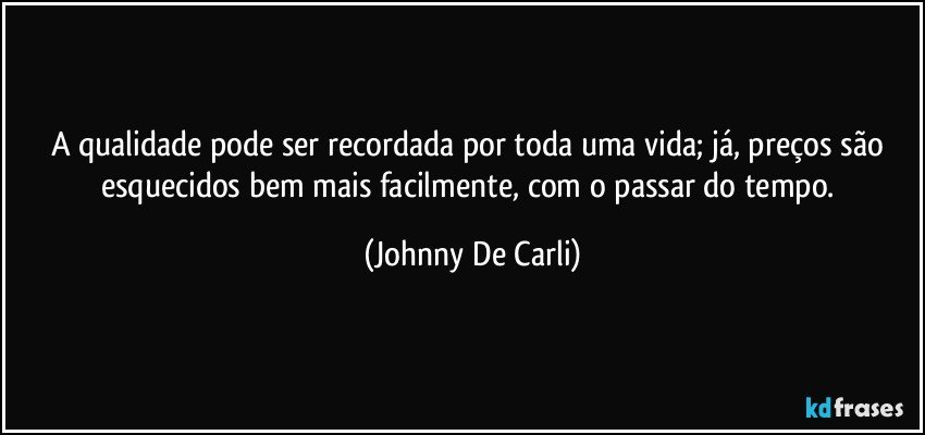 A qualidade pode ser recordada por toda uma vida; já, preços são esquecidos bem mais facilmente, com o passar do tempo. (Johnny De Carli)