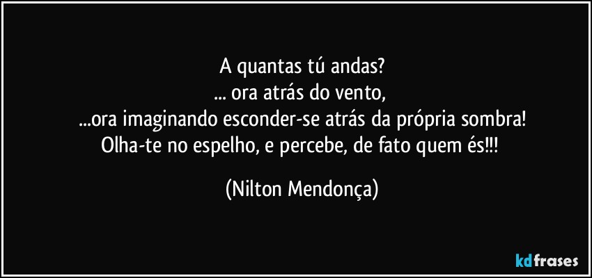 A quantas tú andas?
... ora atrás do vento, 
...ora imaginando esconder-se atrás da própria sombra!
Olha-te no espelho, e percebe, de fato quem és!!! (Nilton Mendonça)