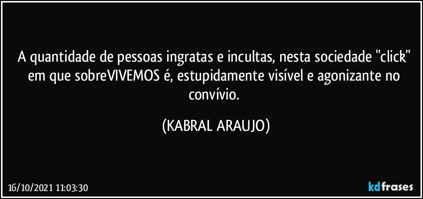 A quantidade de pessoas ingratas e incultas, nesta sociedade "click" em que sobreVIVEMOS é, estupidamente visível e agonizante no convívio. (KABRAL ARAUJO)