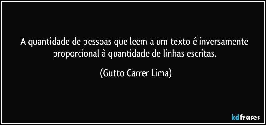 A quantidade de pessoas que leem a um texto é inversamente proporcional à quantidade de linhas escritas. (Gutto Carrer Lima)