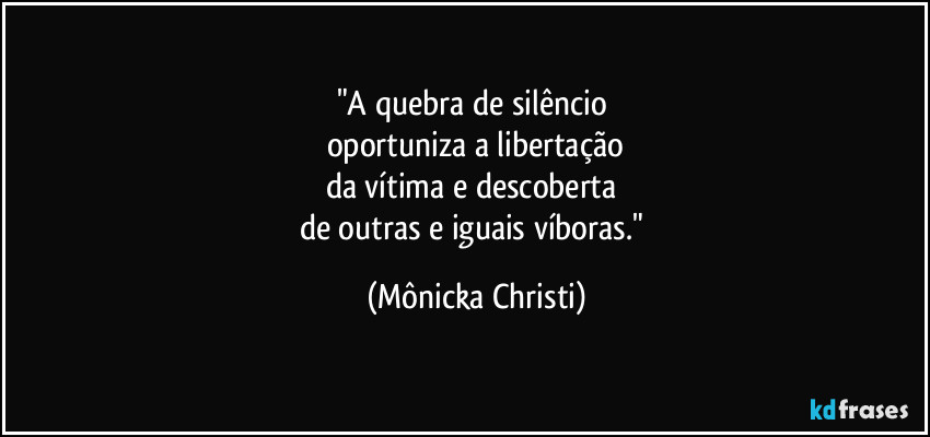 "A quebra de silêncio 
oportuniza a libertação
da vítima e descoberta 
de outras e iguais víboras." (Mônicka Christi)