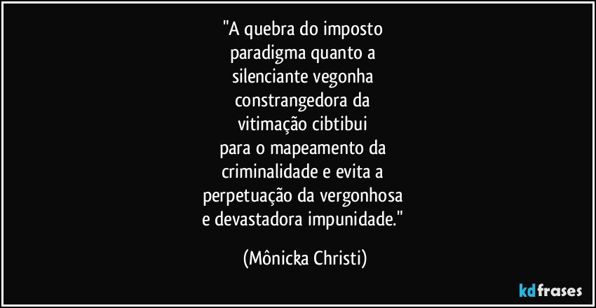 "A quebra do imposto 
paradigma  quanto a 
silenciante vegonha 
constrangedora da 
vitimação  cibtibui 
para o mapeamento da 
criminalidade e evita a 
perpetuação da vergonhosa 
e devastadora impunidade." (Mônicka Christi)