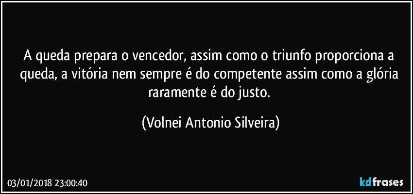 A queda prepara o vencedor, assim como o triunfo proporciona a queda, a vitória nem sempre é do competente assim como a glória raramente é do justo. (Volnei Antonio Silveira)