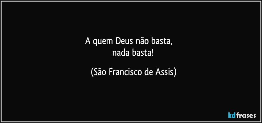 A quem Deus não basta,                
nada basta! (São Francisco de Assis)