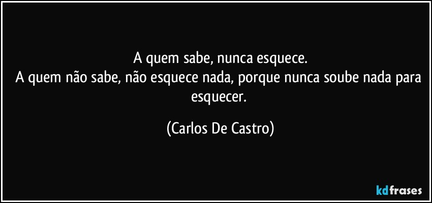 A quem sabe, nunca esquece.
A quem não sabe, não esquece nada, porque nunca soube nada para esquecer. (Carlos De Castro)