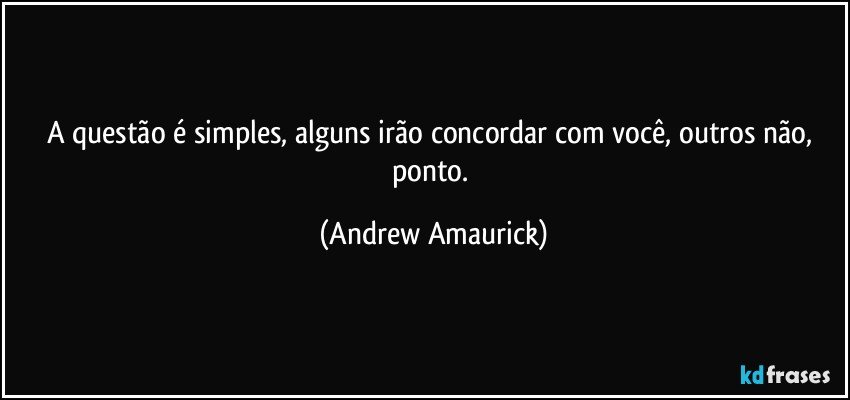 A questão é simples, alguns irão concordar com você, outros não, ponto. (Andrew Amaurick)