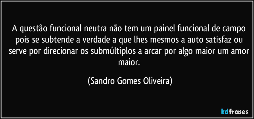 A questão funcional neutra não tem um painel funcional de campo pois se subtende a verdade a que lhes mesmos a auto satisfaz ou serve por direcionar os submúltiplos a arcar por algo maior um amor maior. (Sandro Gomes Oliveira)