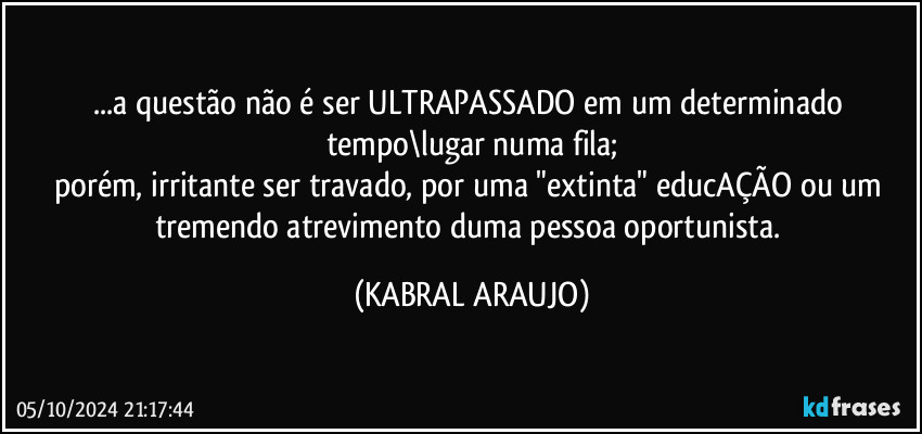 ...a questão não é ser ULTRAPASSADO em um determinado tempo\lugar numa fila;
porém, irritante ser travado, por uma "extinta" educAÇÃO ou um tremendo atrevimento duma pessoa oportunista. (KABRAL ARAUJO)