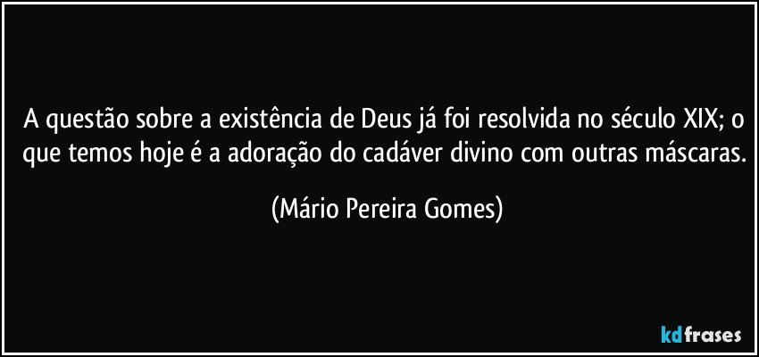 A questão sobre a existência de Deus já foi resolvida no século XIX; o que temos hoje é a adoração do cadáver divino com outras máscaras. (Mário Pereira Gomes)