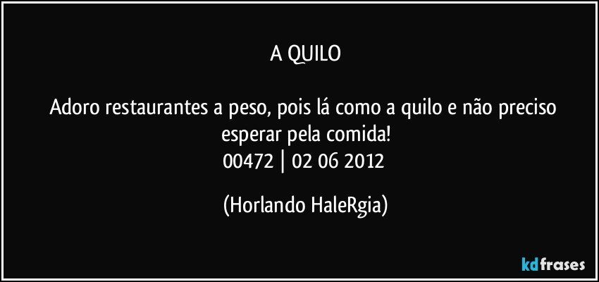 A QUILO

Adoro restaurantes a peso, pois lá como a quilo e não preciso esperar pela comida!
00472 | 02/06/2012 (Horlando HaleRgia)