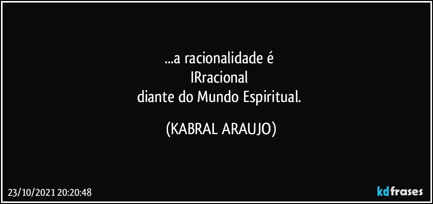 ...a racionalidade é 
IRracional 
diante do Mundo Espiritual. (KABRAL ARAUJO)