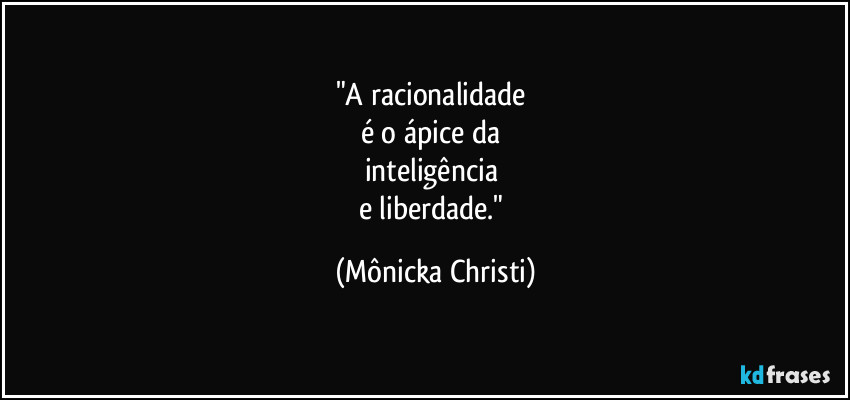 "A racionalidade 
é o ápice da 
inteligência 
e liberdade." (Mônicka Christi)