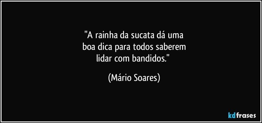 "A rainha da sucata dá uma
boa dica para todos saberem
lidar com bandidos." (Mário Soares)