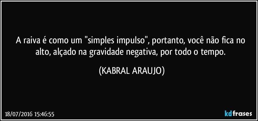 A raiva é como um "simples impulso", portanto, você não fica no alto, alçado na gravidade negativa, por todo o tempo. (KABRAL ARAUJO)