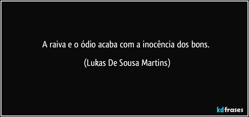 A raiva e o ódio acaba com a inocência dos bons. (Lukas De Sousa Martins)