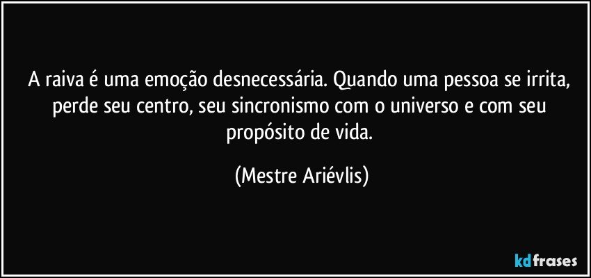 A raiva é uma emoção desnecessária. Quando uma pessoa se irrita, perde seu centro, seu sincronismo com o universo e com seu propósito de vida. (Mestre Ariévlis)