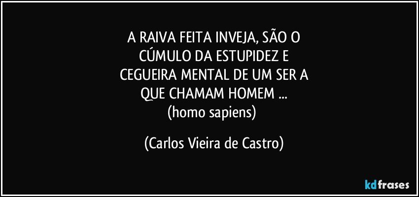 A RAIVA FEITA INVEJA, SÃO O
CÚMULO DA ESTUPIDEZ E
CEGUEIRA MENTAL DE UM SER A
QUE CHAMAM HOMEM ...
(homo sapiens) (Carlos Vieira de Castro)