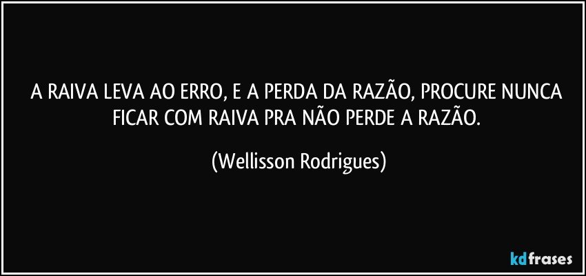 A RAIVA LEVA AO ERRO, E A PERDA DA RAZÃO, PROCURE NUNCA FICAR COM  RAIVA PRA NÃO  PERDE A RAZÃO. (Wellisson Rodrigues)