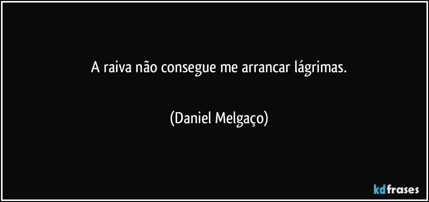 A raiva não consegue me arrancar lágrimas.
⠀⠀⠀⠀⠀⠀⠀ (Daniel Melgaço)