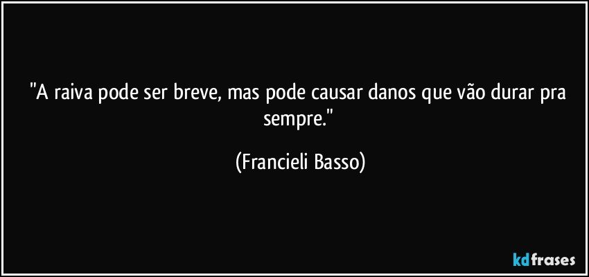 "A raiva pode ser breve, mas pode causar danos que vão durar pra sempre." (Francieli Basso)