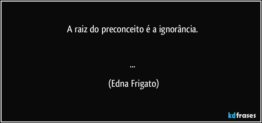 A raiz do preconceito é a ignorância. 


... (Edna Frigato)