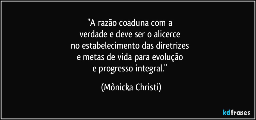 "A razão coaduna com a 
verdade e deve ser o alicerce 
no estabelecimento das diretrizes 
e metas de vida para evolução 
e progresso integral." (Mônicka Christi)