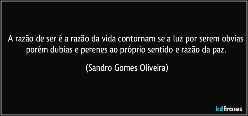 A razão de ser é a razão da vida contornam se a luz por serem obvias porém dubias e perenes ao próprio sentido e razão da paz. (Sandro Gomes Oliveira)