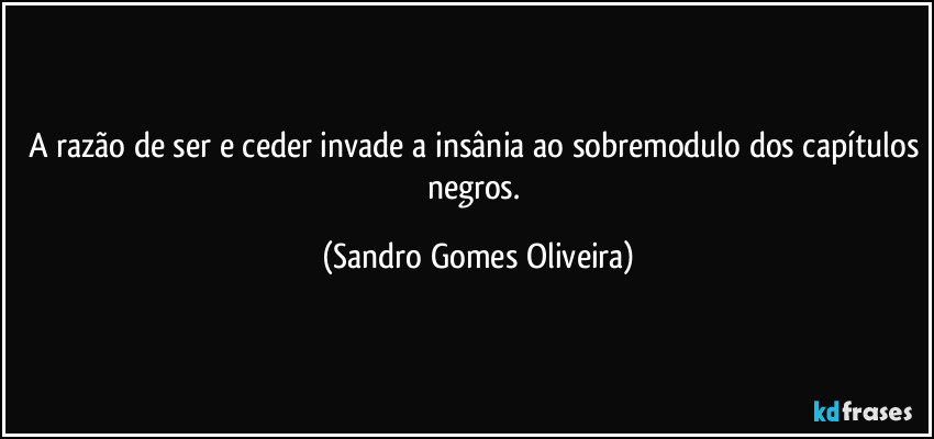 A razão de ser e ceder invade a insânia ao sobremodulo dos capítulos negros. (Sandro Gomes Oliveira)