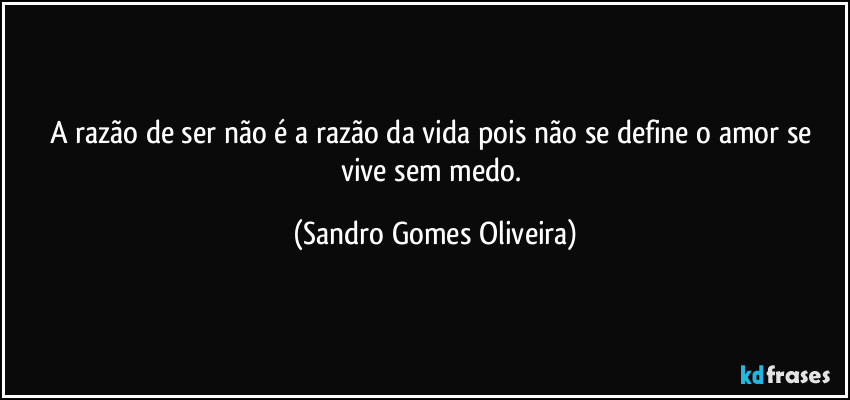 A razão de ser não é a razão da vida pois não se define o amor se vive sem medo. (Sandro Gomes Oliveira)