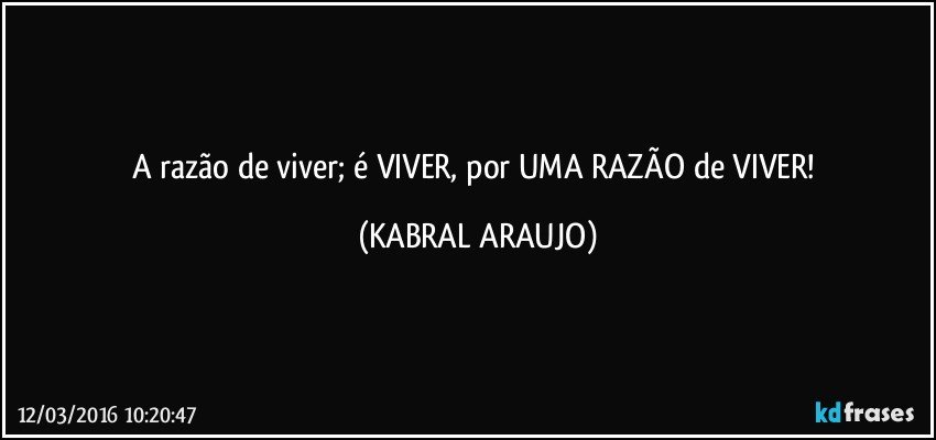 A razão de viver; é VIVER, por UMA RAZÃO de VIVER! (KABRAL ARAUJO)