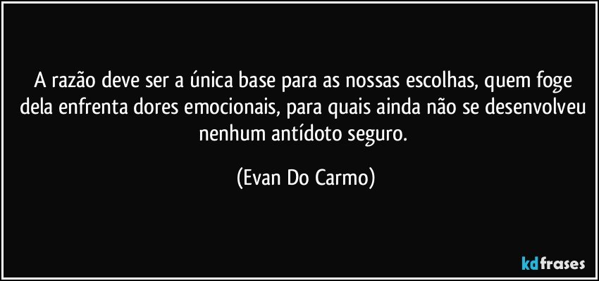 A razão deve ser a única base para as nossas escolhas, quem foge dela enfrenta dores emocionais, para quais ainda não se desenvolveu nenhum antídoto seguro. (Evan Do Carmo)