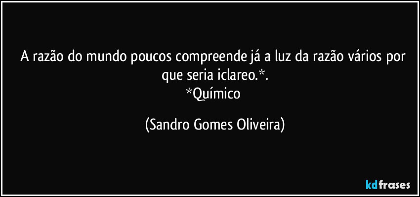 A razão do mundo poucos compreende já a luz da razão vários por que seria iclareo.*.
*Químico (Sandro Gomes Oliveira)