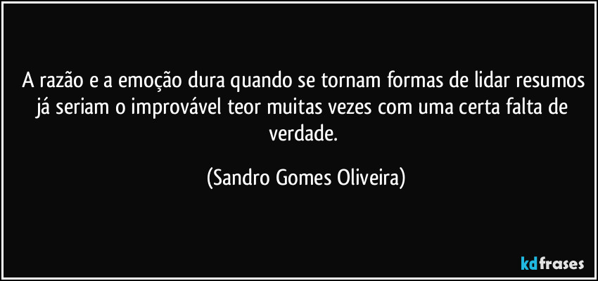 A razão e a emoção dura quando se tornam formas de lidar resumos já seriam o improvável teor muitas vezes com uma certa falta de verdade. (Sandro Gomes Oliveira)