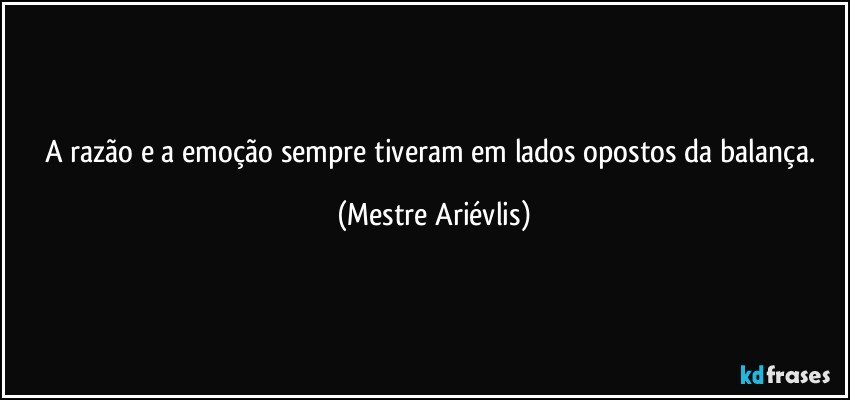 A razão e a emoção sempre tiveram em lados opostos da balança. (Mestre Ariévlis)