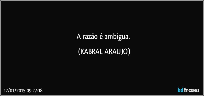 A razão é ambígua. (KABRAL ARAUJO)